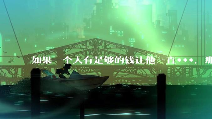 如果一个人有足够的钱让他一直***，那毒品对他的身体还有害吗？